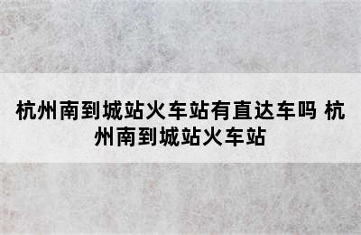 杭州南到城站火车站有直达车吗 杭州南到城站火车站